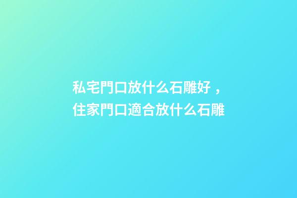私宅門口放什么石雕好，住家門口適合放什么石雕